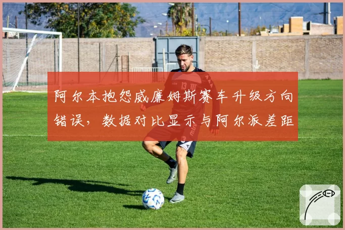 阿尔本抱怨威廉姆斯赛车升级方向错误，数据对比显示与阿尔派差距扩大