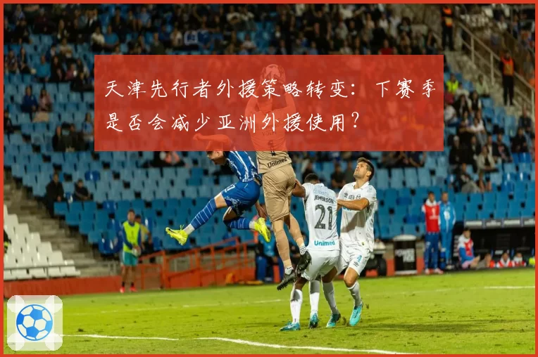 天津先行者外援策略转变：下赛季是否会减少亚洲外援使用？