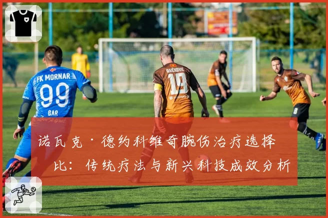 诺瓦克·德约科维奇腕伤治疗选择对比:传统疗法与新兴科技成效分析