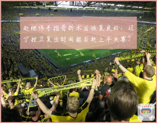 赵继伟手指骨折术后恢复良好,辽宁控卫复出时间能否赶上半决赛?