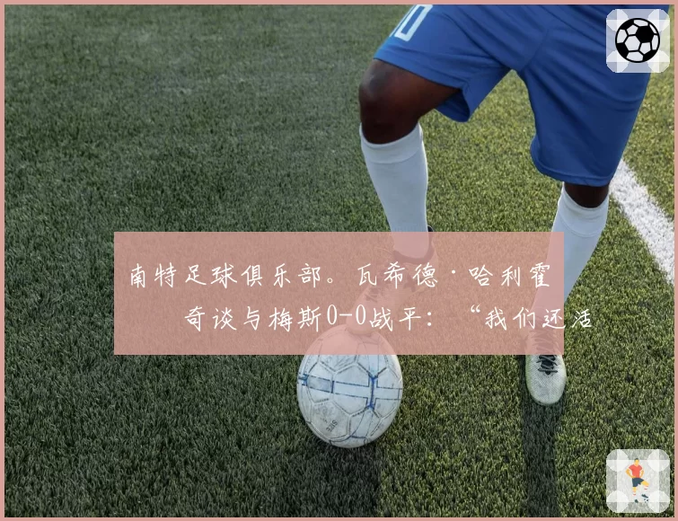 南特足球俱乐部。瓦希德·哈利霍季奇谈与梅斯0-0战平:“我们还活着”