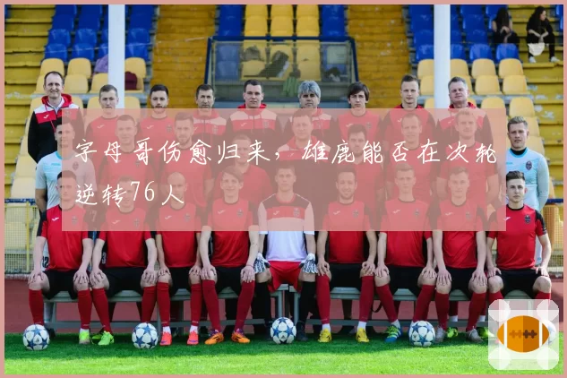 字母哥伤愈归来，雄鹿能否在次轮逆转76人