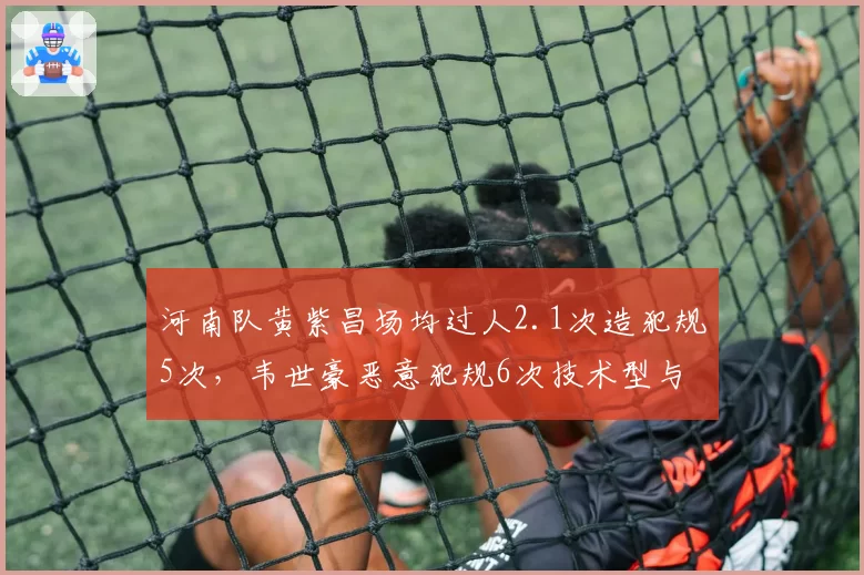 河南队黄紫昌场均过人2.1次造犯规5次，韦世豪恶意犯规6次技术型与暴力型边锋对决