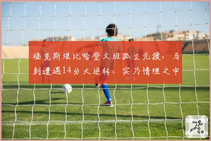 福克斯堪比哈登文班孤立无援，马刺遭遇14分大逆转，实乃情理之中