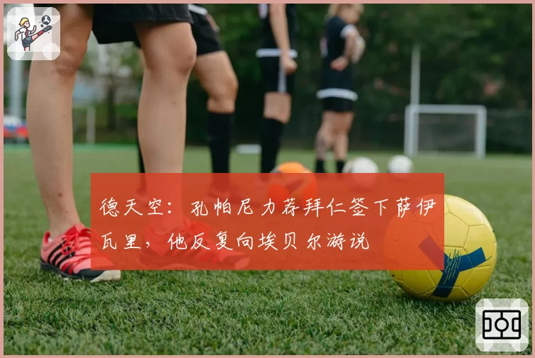德天空：孔帕尼力荐拜仁签下萨伊瓦里，他反复向埃贝尔游说