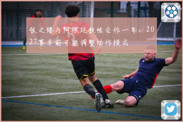 张之臻与阿根廷教练合作一年,2027赛季前可能调整协作模式