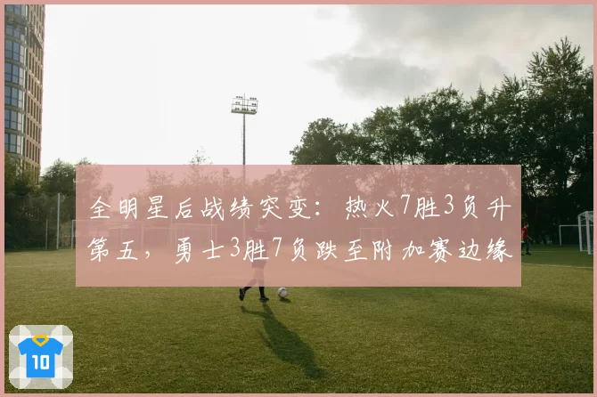 全明星后战绩突变:热火7胜3负升第五,勇士3胜7负跌至附加赛边缘