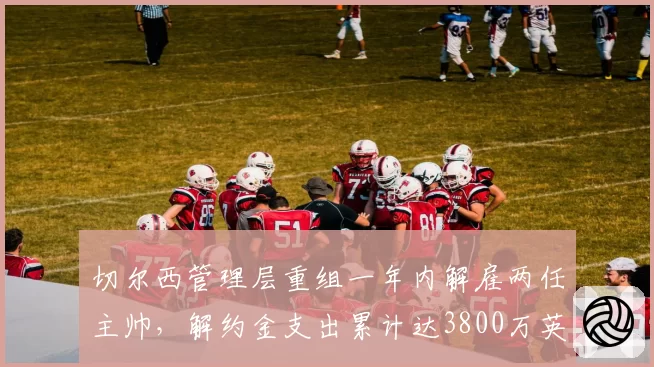 切尔西管理层重组一年内解雇两任主帅，解约金支出累计达3800万英镑