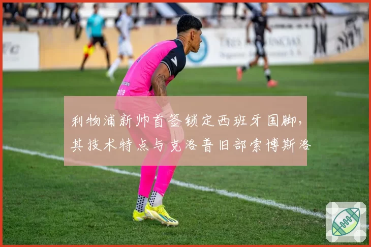 利物浦新帅首签锁定西班牙国脚，其技术特点与克洛普旧部索博斯洛伊有何异同？
