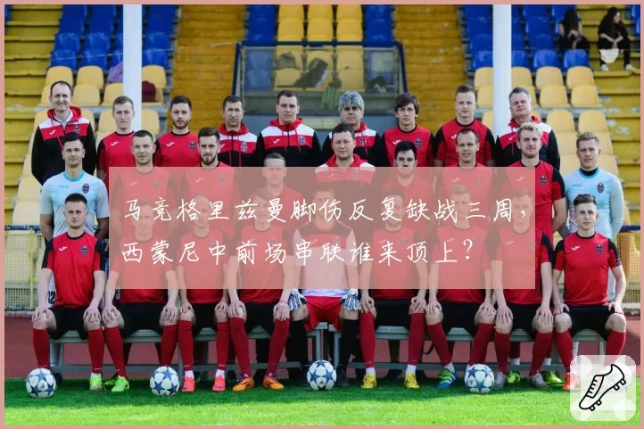 马竞格里兹曼脚伤反复缺战三周,西蒙尼中前场串联谁来顶上?