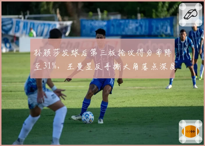 孙颖莎发球后第三板抢攻得分率降至31%，王曼昱反手撕大角落点深度增加半米成突破口