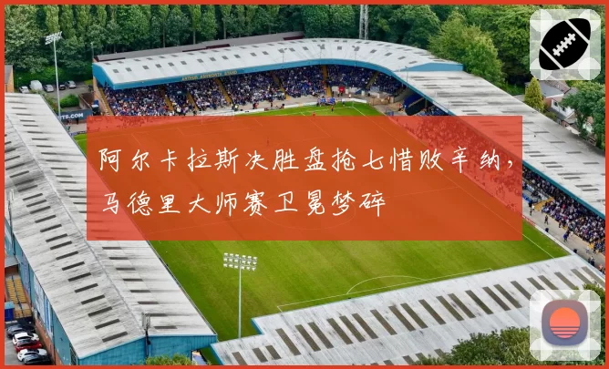 阿尔卡拉斯决胜盘抢七惜败辛纳，马德里大师赛卫冕梦碎