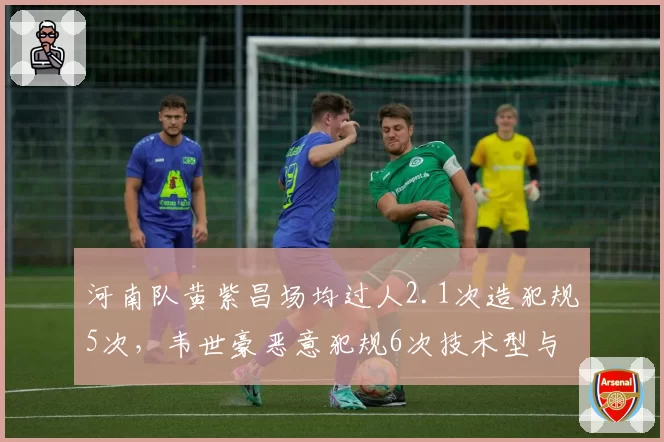 河南队黄紫昌场均过人2.1次造犯规5次，韦世豪恶意犯规6次技术型与暴力型边锋对决