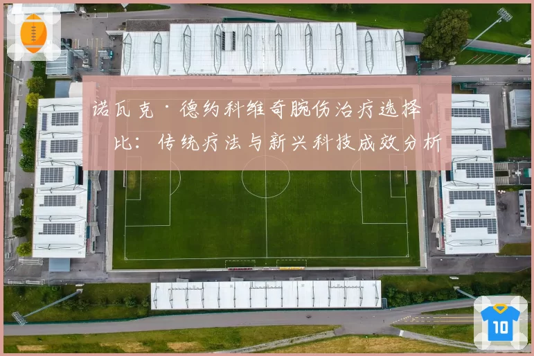 诺瓦克·德约科维奇腕伤治疗选择对比:传统疗法与新兴科技成效分析