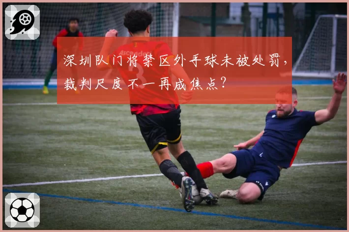 深圳队门将禁区外手球未被处罚，裁判尺度不一再成焦点？