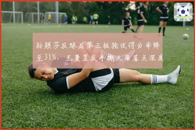 孙颖莎发球后第三板抢攻得分率降至31%，王曼昱反手撕大角落点深度增加半米成突破口