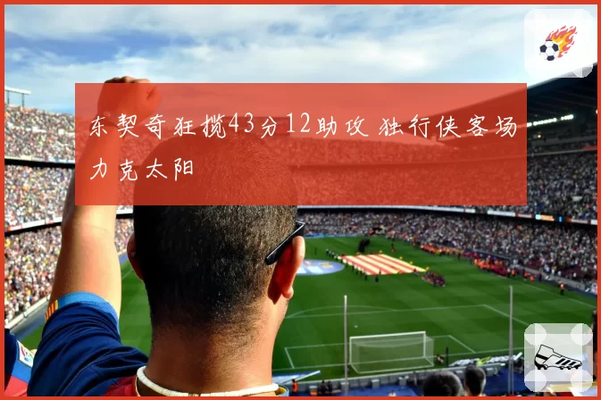 东契奇狂揽43分12助攻 独行侠客场力克太阳