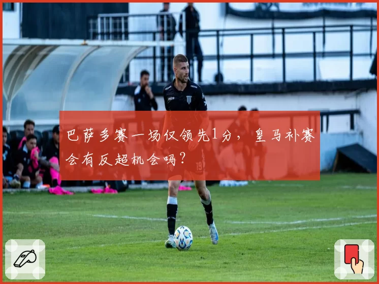 巴萨多赛一场仅领先1分,皇马补赛会有反超机会吗?