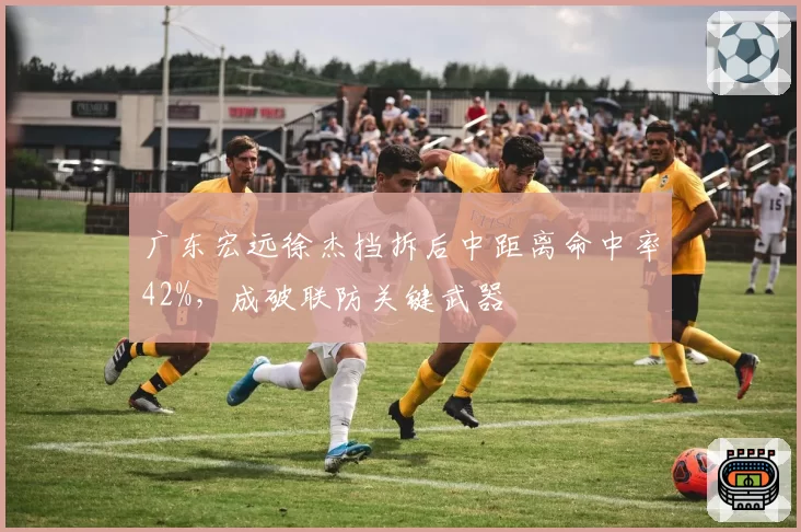 广东宏远徐杰挡拆后中距离命中率42%,成破联防关键武器