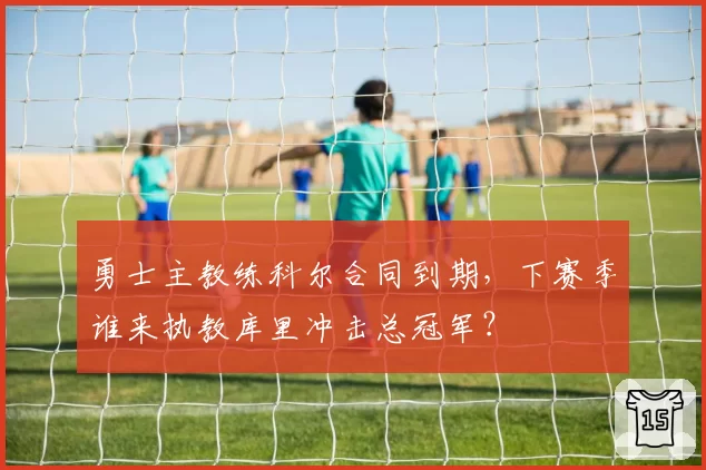 勇士主教练科尔合同到期,下赛季谁来执教库里冲击总冠军?