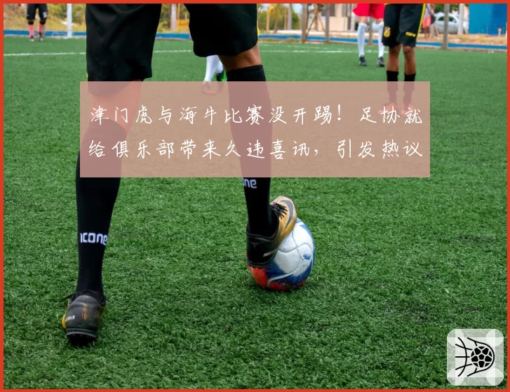 津门虎与海牛比赛没开踢!足协就给俱乐部带来久违喜讯,引发热议