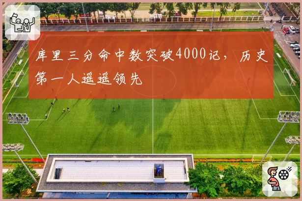 库里三分命中数突破4000记，历史第一人遥遥领先