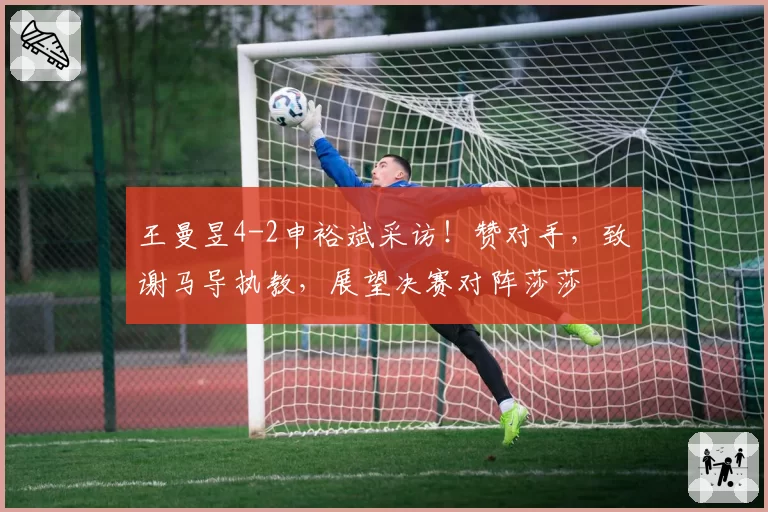 王曼昱4-2申裕斌采访!赞对手,致谢马导执教,展望决赛对阵莎莎