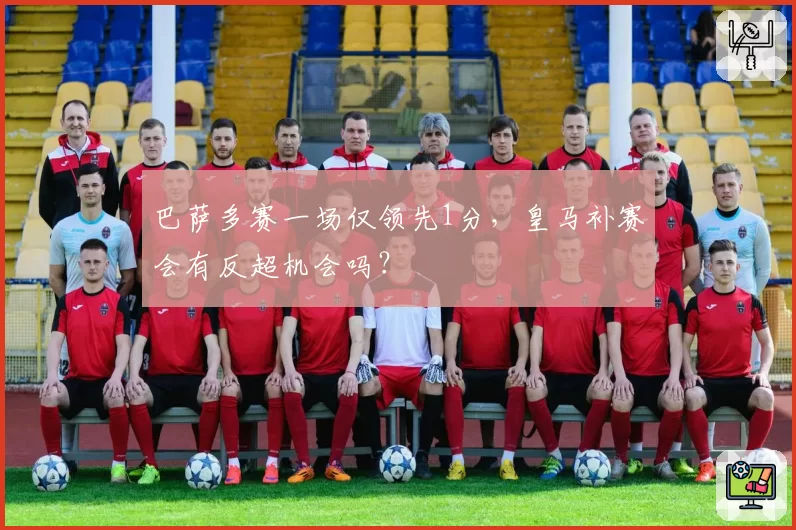 巴萨多赛一场仅领先1分,皇马补赛会有反超机会吗?