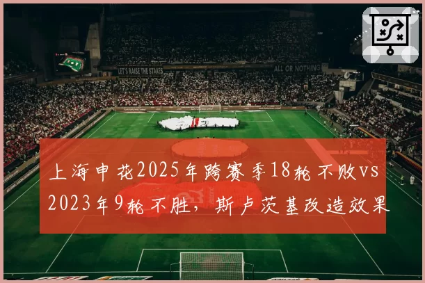 上海申花2025年跨赛季18轮不败vs2023年9轮不胜,斯卢茨基改造效果
