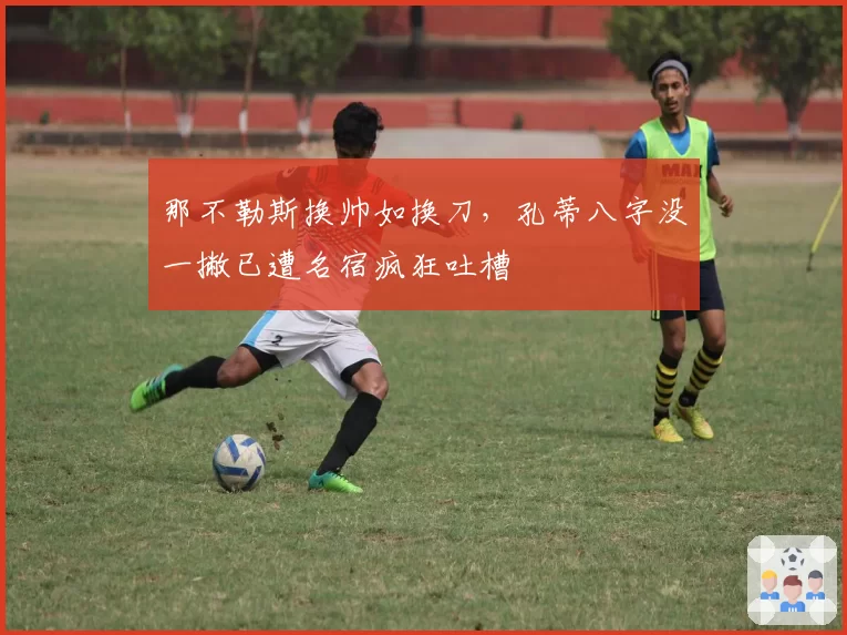 那不勒斯换帅如换刀，孔蒂八字没一撇已遭名宿疯狂吐槽