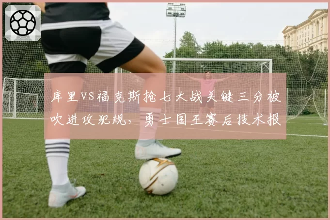 库里vs福克斯抢七大战关键三分被吹进攻犯规，勇士国王赛后技术报告承认误判