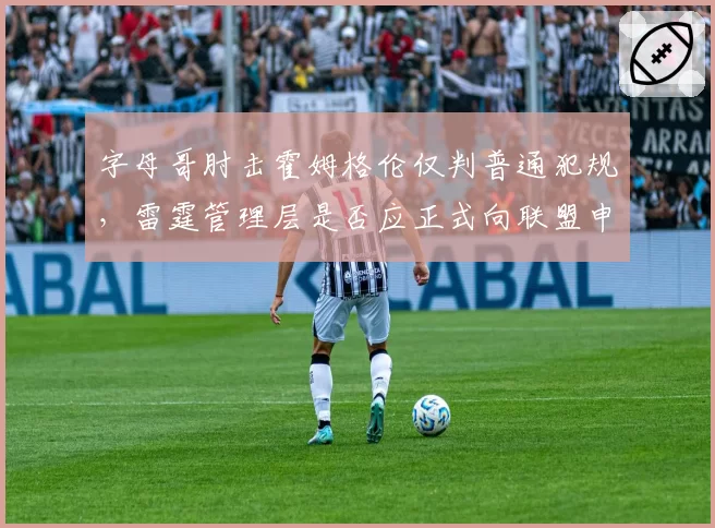 字母哥肘击霍姆格伦仅判普通犯规,雷霆管理层是否应正式向联盟申诉?