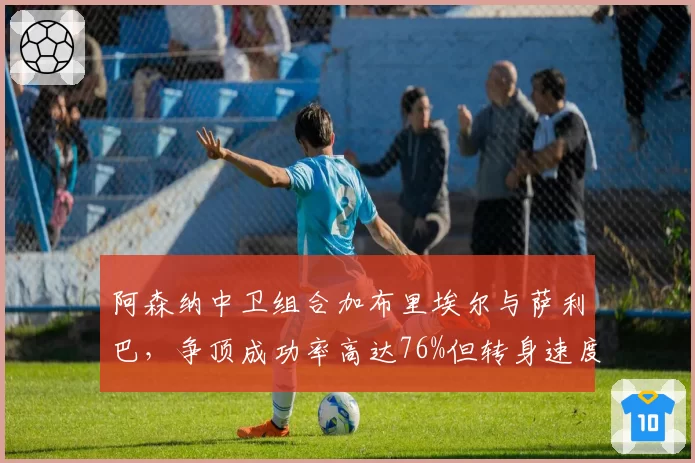 阿森纳中卫组合加布里埃尔与萨利巴,争顶成功率高达76%但转身速度被诟病