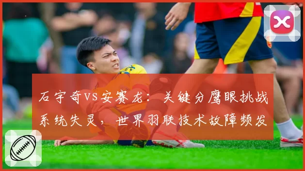 石宇奇vs安赛龙：关键分鹰眼挑战系统失灵，世界羽联技术故障频发引改革呼声