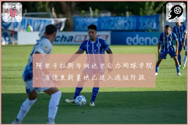 阿尔卡拉斯与纳达尔合办网球学院,马德里新基地已进入选址阶段