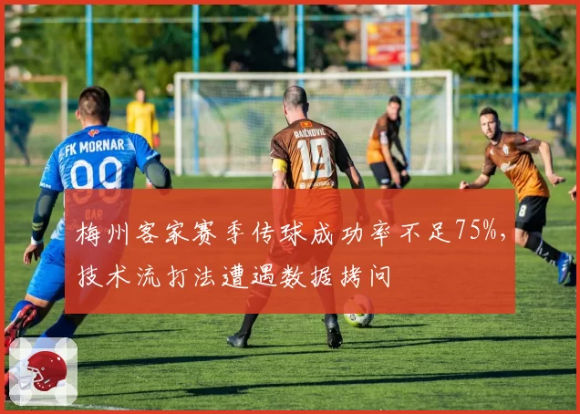 梅州客家赛季传球成功率不足75%，技术流打法遭遇数据拷问