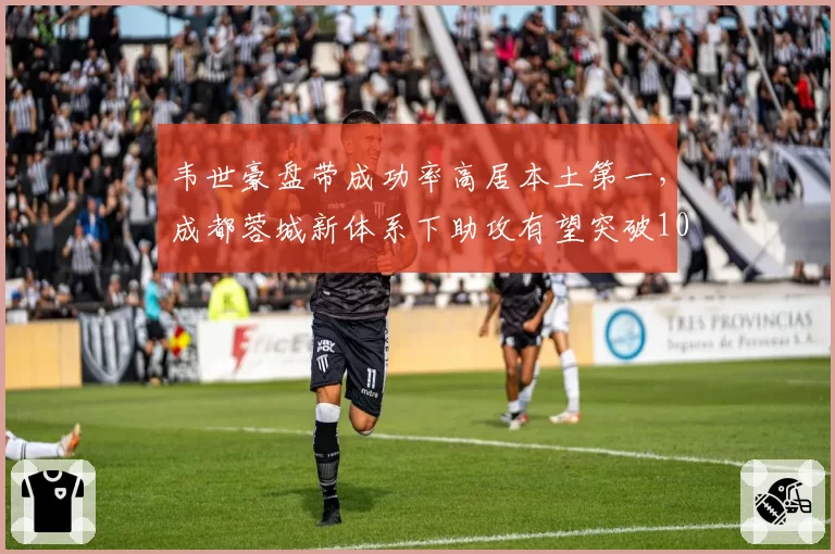 韦世豪盘带成功率高居本土第一,成都蓉城新体系下助攻有望突破10次