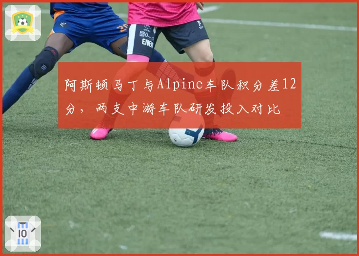 阿斯顿马丁与Alpine车队积分差12分，两支中游车队研发投入对比