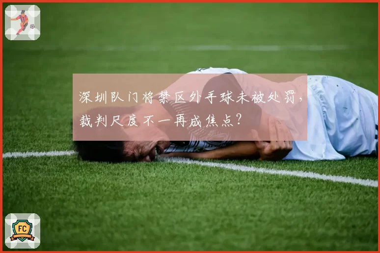深圳队门将禁区外手球未被处罚，裁判尺度不一再成焦点？