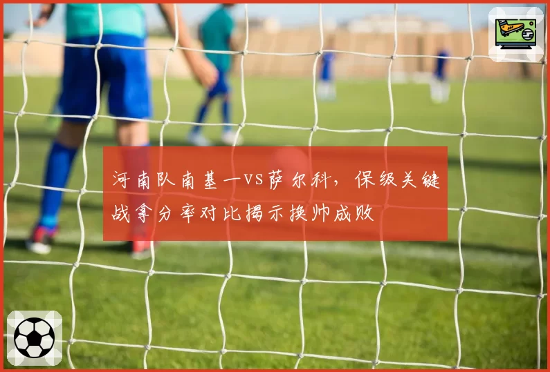 河南队南基一vs萨尔科，保级关键战拿分率对比揭示换帅成败