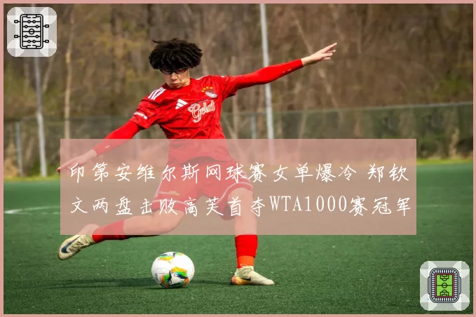 印第安维尔斯网球赛女单爆冷 郑钦文两盘击败高芙首夺WTA1000赛冠军