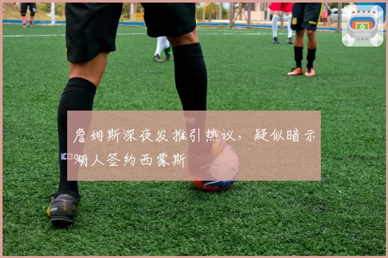 詹姆斯深夜发推引热议，疑似暗示湖人签约西蒙斯
