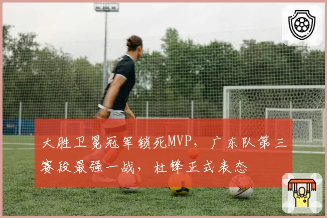 大胜卫冕冠军锁死MVP,广东队第三赛段最强一战,杜锋正式表态