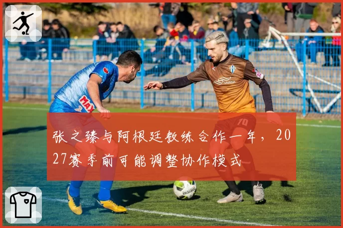 张之臻与阿根廷教练合作一年,2027赛季前可能调整协作模式