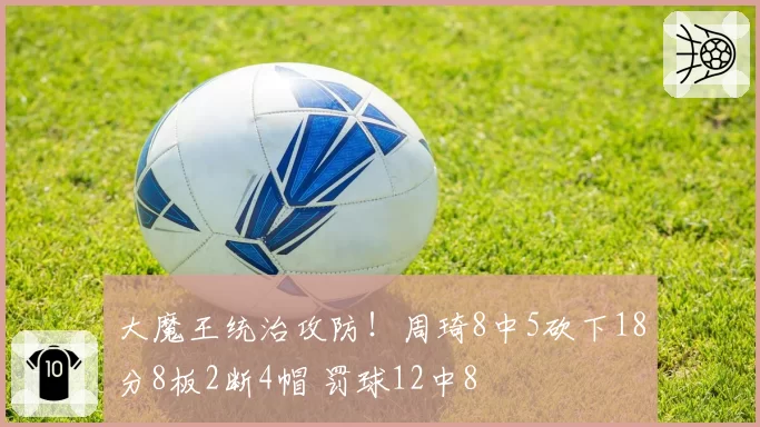 大魔王统治攻防!周琦8中5砍下18分8板2断4帽 罚球12中8