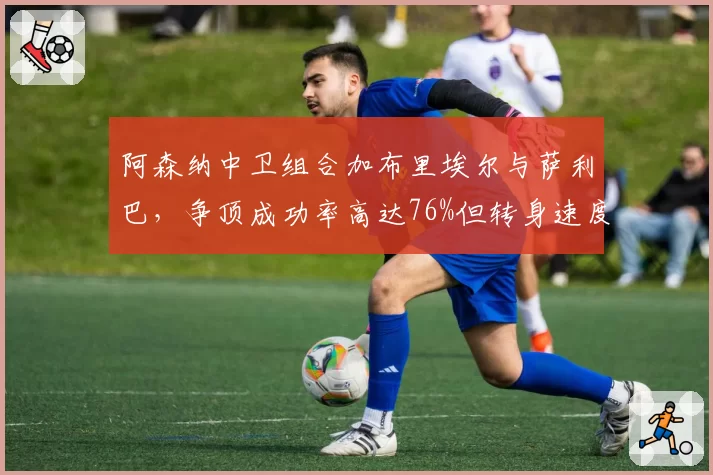 阿森纳中卫组合加布里埃尔与萨利巴,争顶成功率高达76%但转身速度被诟病
