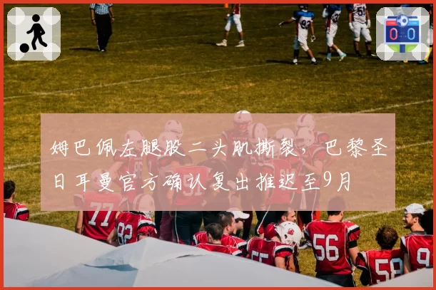 姆巴佩左腿股二头肌撕裂,巴黎圣日耳曼官方确认复出推迟至9月