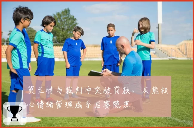 莫兰特与裁判冲突被罚款,灰熊核心情绪管理成季后赛隐患