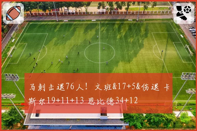 马刺击退76人！文班&17+5&伤退 卡斯尔19+11+13 恩比德34+12