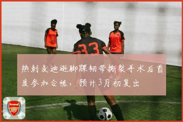 热刺麦迪逊脚踝韧带撕裂手术后首度参加合练，预计3月初复出